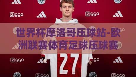 世界杯摩洛哥压球站-欧洲联赛体育足球压球赛,2026年最新玩法与实战技巧