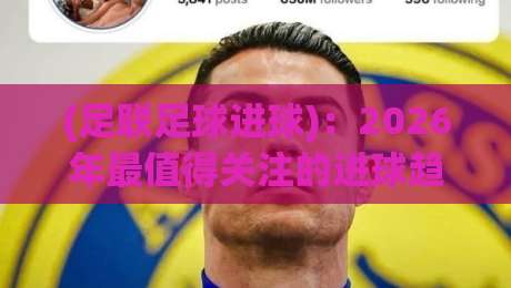 (足联足球进球):2026年最值得关注的进球趋势与战术解析