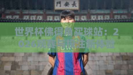 世界杯佛得角买球站:2026观赛与投注新体验,这些细节你得知道