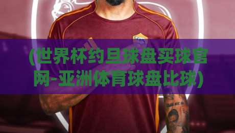(世界杯约旦球盘买球官网-亚洲体育球盘比球):2026年玩家必备的实战避坑指南