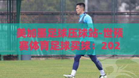 美加墨足球压球站-世预赛体育足球买球：2026世预赛投注实战指南（美加墨足球压球站）