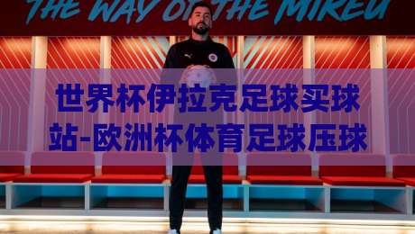 世界杯伊拉克足球买球站-欧洲杯体育足球压球网，2026年看球新姿势？(世界杯伊拉克足球买球站-欧洲杯体育足球压球网)