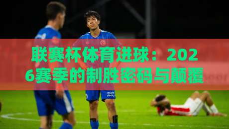 联赛杯体育进球：2026赛季的制胜密码与颠覆性趋势（联赛杯体育进球）