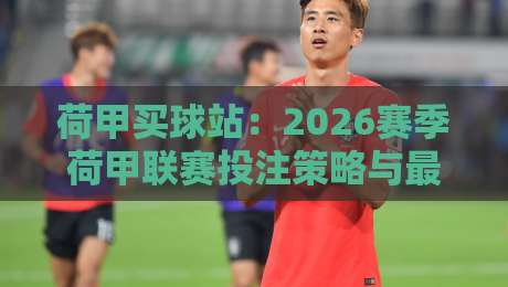 荷甲买球站：2026赛季荷甲联赛投注策略与最新动态解析