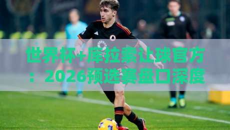 世界杯+库拉索让球官方：2026预选赛盘口深度解析与投注指南