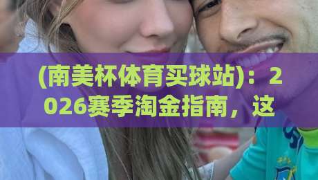 (南美杯体育买球站)：2026赛季淘金指南，这些坑你别踩