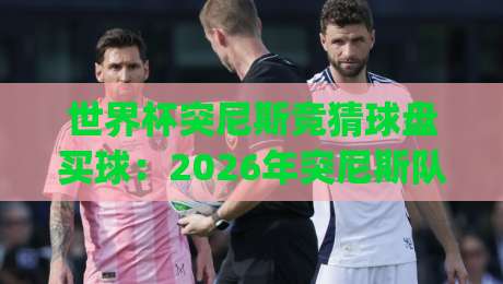 世界杯突尼斯竞猜球盘买球:2026年突尼斯队出线形势与球迷参与指南(世界杯突尼斯竞猜球盘买球)必看攻略
