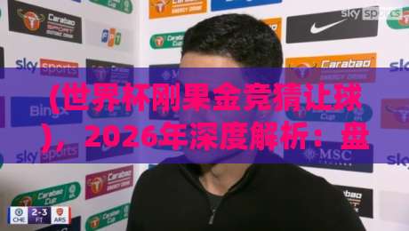 (世界杯刚果金竞猜让球),2026年深度解析:盘口深意与冷门预警