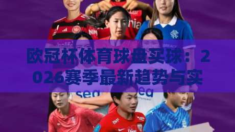 欧冠杯体育球盘买球:2026赛季最新趋势与实用技巧(老球迷必看)