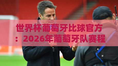 世界杯葡萄牙比球官方:2026年葡萄牙队赛程与官方直播指南