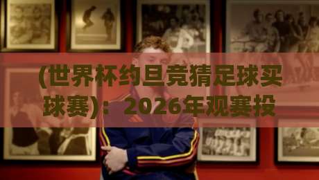 (世界杯约旦竞猜足球买球赛):2026年观赛投注避坑全攻略