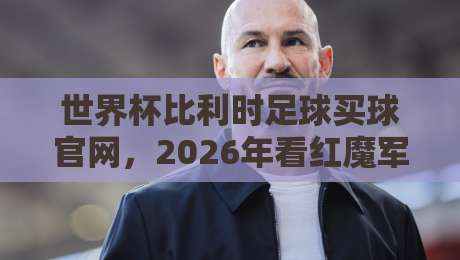 世界杯比利时足球买球官网，2026年看红魔军团的新玩法