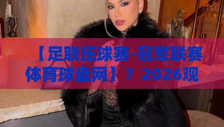 【足联压球赛-冠军联赛体育球盘网】?2026观赛新姿势了解一下