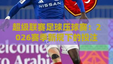 超级联赛足球压球赛：2026赛季新规下的投注策略与冷门预警