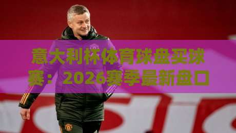 意大利杯体育球盘买球赛：2026赛季最新盘口解读与投注技巧
