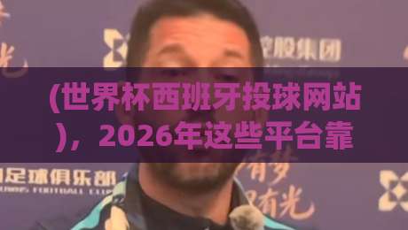 (世界杯西班牙投球网站)，2026年这些平台靠谱吗？