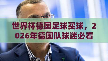 世界杯德国足球买球,2026年德国队球迷必看购买指南