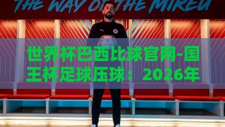 世界杯巴西比球官网-国王杯足球压球：2026年球迷必懂的三大趋势