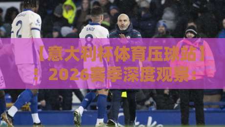 【意大利杯体育压球站】！2026赛季深度观察：哪些球队值得你“压球”关注？