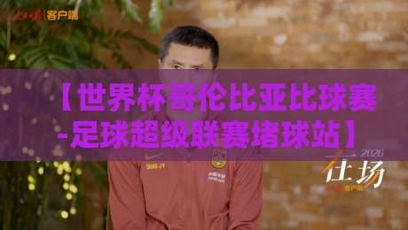 【世界杯哥伦比亚比球赛-足球超级联赛堵球站】!2026年世界杯哥伦比亚队深度解析与堵球策略