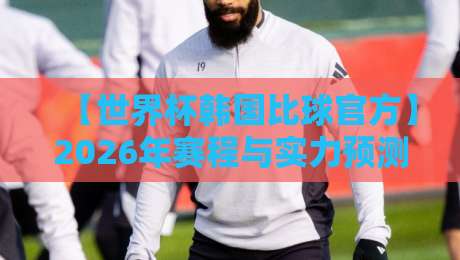 【世界杯韩国比球官方】2026年赛程与实力预测:韩国队能否再创奇迹? 【世界杯韩国比球官方】2026年赛程与实力预测:韩国队能否再创奇迹?