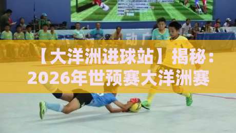 【大洋洲进球站】揭秘：2026年世预赛大洋洲赛区的进球风暴