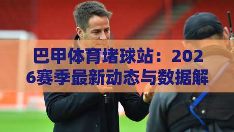 巴甲体育堵球站:2026赛季最新动态与数据解读(巴甲体育堵球站) 巴甲体育堵球站:2026赛季最新动态与数据解读(巴甲体育堵球站)