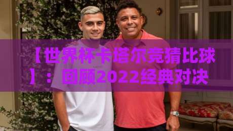 【世界杯卡塔尔竞猜比球】:回顾2022经典对决,2026年如何玩转竞猜?