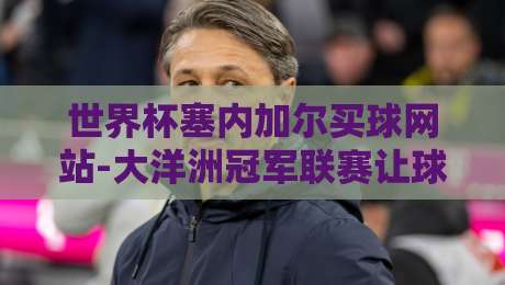 世界杯塞内加尔买球网站-大洋洲冠军联赛让球网:2026年竞彩冷门战术深度拆解