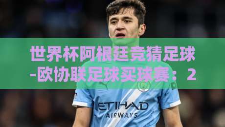世界杯阿根廷竞猜足球-欧协联足球买球赛:2026年球迷必看的双重投注攻略 世界杯阿根廷竞猜足球-欧协联足球买球赛:2026年球迷必看的双重投注攻略