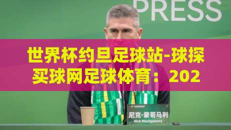 世界杯约旦足球站-球探买球网足球体育:2026世预赛约旦队数据全景解析 世界杯约旦足球站-球探买球网足球体育:2026世预赛约旦队数据全景解析
