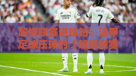 超级联赛进球站:法甲足球压球的【超级联赛进球站-法甲足球压球】实战指南