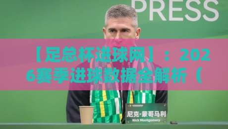 【足总杯进球网】:2026赛季进球数据全解析(足总杯进球网)