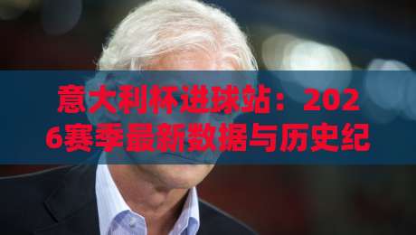 意大利杯进球站:2026赛季最新数据与历史纪录(意大利杯进球站)全解析