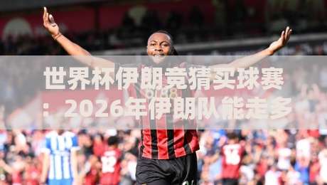 世界杯伊朗竞猜买球赛:2026年伊朗队能走多远?和记买球足球体育深度解析
