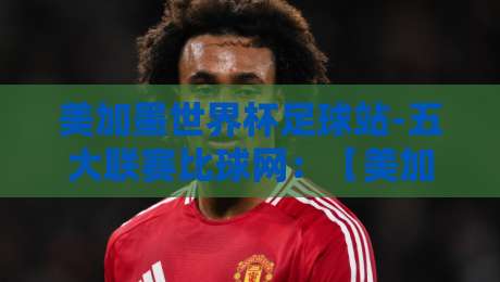 美加墨世界杯足球站-五大联赛比球网:【美加墨世界杯】五大联赛球星如何备战2026?