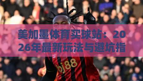 美加墨体育买球站:2026年最新玩法与避坑指南【美加墨体育买球站】