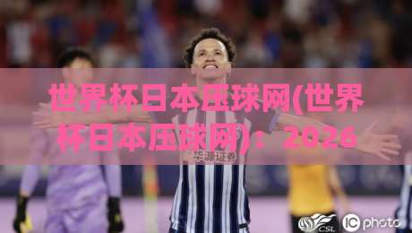 世界杯日本压球网(世界杯日本压球网):2026年观赛与竞猜新玩法