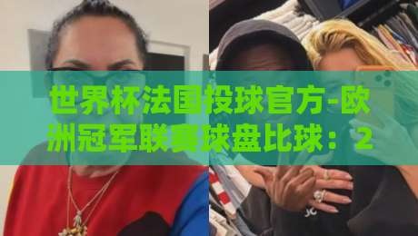 世界杯法国投球官方-欧洲冠军联赛球盘比球：2026年球迷必看的投注秘笈（世界杯法国投球官方）与欧冠盘口解析