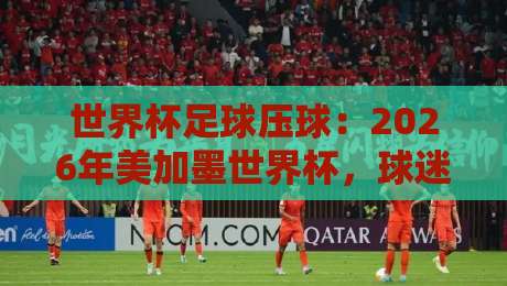 世界杯足球压球:2026年美加墨世界杯,球迷必看的压球技巧与赛事前瞻