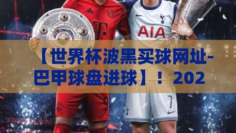 【世界杯波黑买球网址-巴甲球盘进球】！2026年球迷必看的三大趋势