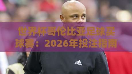 世界杯哥伦比亚足球买球赛：2026年投注指南与胜负分析（世界杯哥伦比亚足球买球赛）