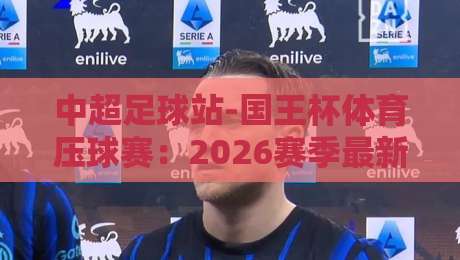 中超足球站-国王杯体育压球赛：2026赛季最新动态与深度解析