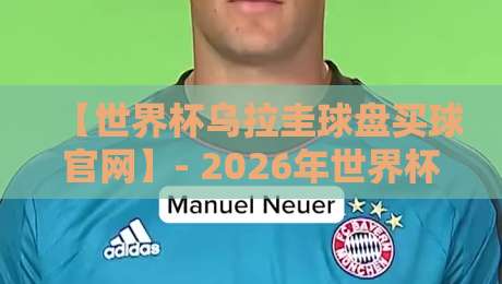 【世界杯乌拉圭球盘买球官网】- 2026年世界杯乌拉圭队夺冠赔率与赛程深度解析