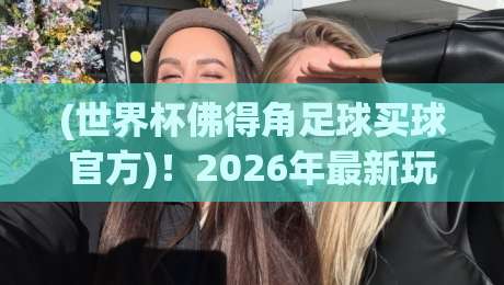 (世界杯佛得角足球买球官方)！2026年最新玩法与风险提示