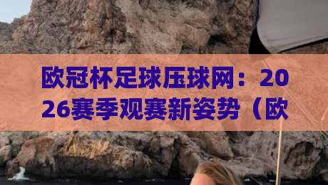 欧冠杯足球压球网：2026赛季观赛新姿势（欧冠杯足球压球网）你get了吗？