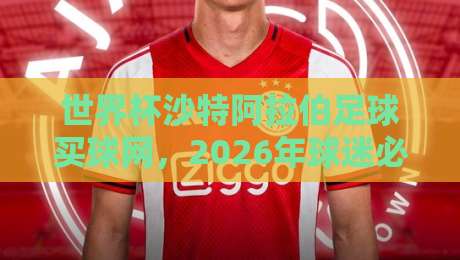 世界杯沙特阿拉伯足球买球网，2026年球迷必看的三大渠道与陷阱