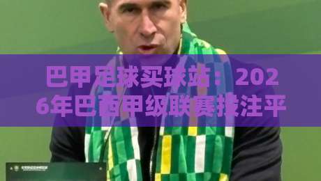 巴甲足球买球站：2026年巴西甲级联赛投注平台深度测评，从注册到提现全流程避坑指南