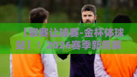 【联赛让球赛-金杯体球站】!2026赛季新规解读与实战技巧 【联赛让球赛-金杯体球站】!2026赛季新规解读与实战技巧