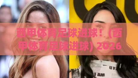 西甲体育足球进球！(西甲体育足球进球) 2026赛季哪些射手最值得关注？